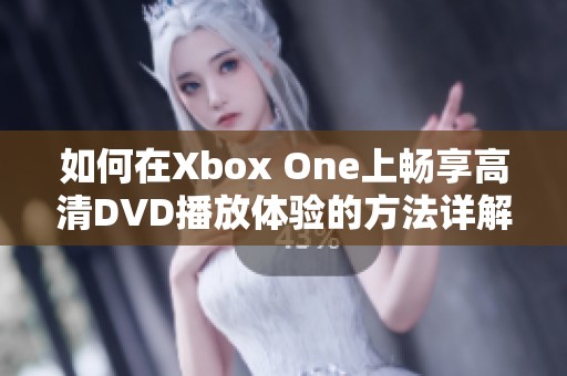 如何在Xbox One上畅享高清DVD播放体验的方法详解