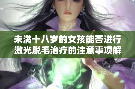 未满十八岁的女孩能否进行激光脱毛治疗的注意事项解析