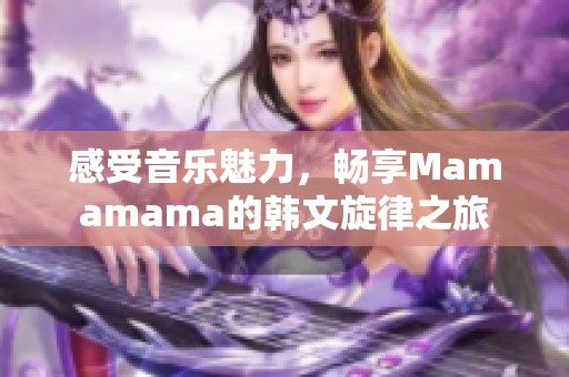 感受音乐魅力，畅享Mamamama的韩文旋律之旅