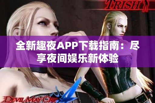 全新趣夜APP下载指南：尽享夜间娱乐新体验