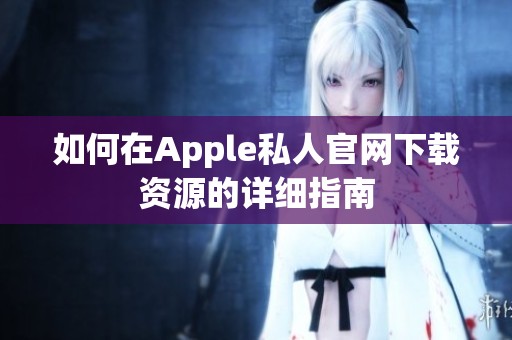 如何在Apple私人官网下载资源的详细指南