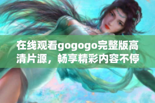 在线观看gogogo完整版高清片源，畅享精彩内容不停歇