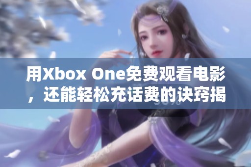 用Xbox One免费观看电影，还能轻松充话费的诀窍揭秘