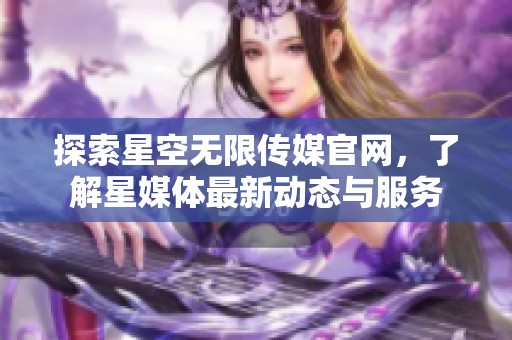 探索星空无限传媒官网，了解星媒体最新动态与服务