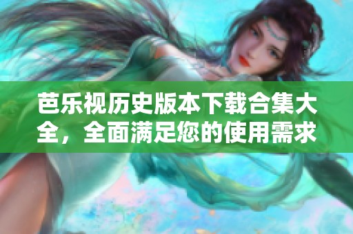 芭乐视历史版本下载合集大全，全面满足您的使用需求