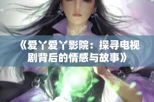 《爱丫爱丫影院：探寻电视剧背后的情感与故事》