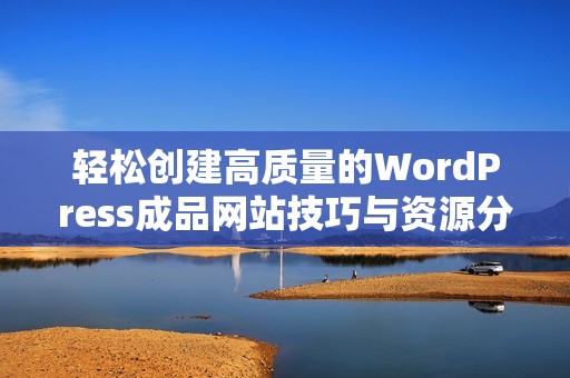 轻松创建高质量的WordPress成品网站技巧与资源分享