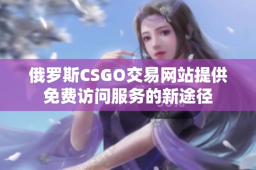 俄罗斯CSGO交易网站提供免费访问服务的新途径