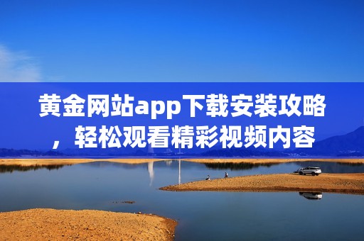 黄金网站app下载安装攻略，轻松观看精彩视频内容