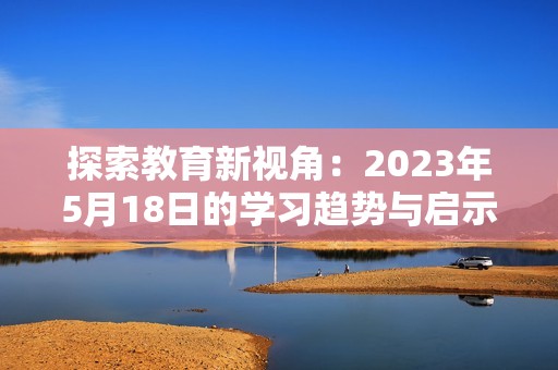 探索教育新视角：2023年5月18日的学习趋势与启示