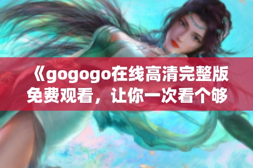 《gogogo在线高清完整版免费观看，让你一次看个够》