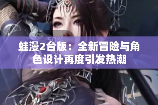 蛙漫2台版：全新冒险与角色设计再度引发热潮