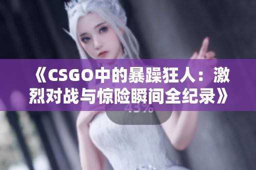 《CSGO中的暴躁狂人：激烈对战与惊险瞬间全纪录》