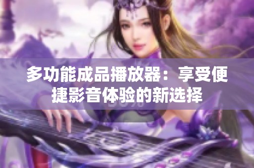 多功能成品播放器：享受便捷影音体验的新选择