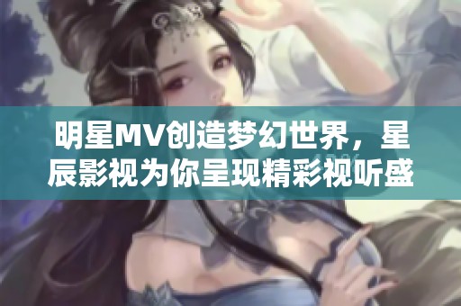 明星MV创造梦幻世界，星辰影视为你呈现精彩视听盛宴