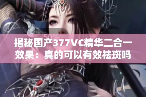 揭秘国产377VC精华二合一效果：真的可以有效祛斑吗