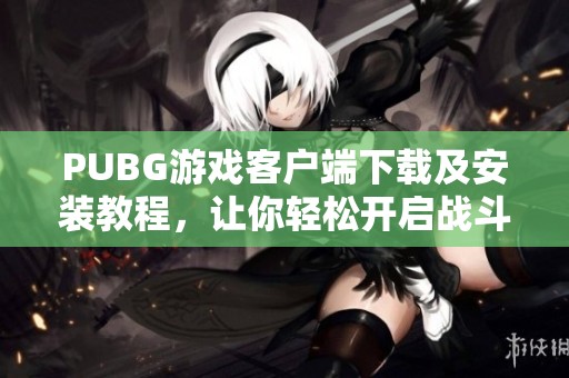 PUBG游戏客户端下载及安装教程，让你轻松开启战斗之旅