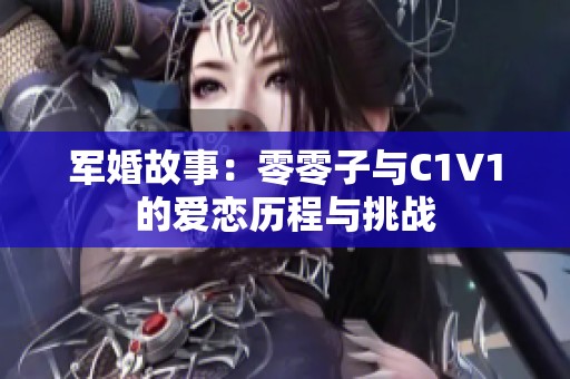 军婚故事：零零子与C1V1的爱恋历程与挑战