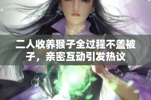 二人收养猴子全过程不盖被子，亲密互动引发热议