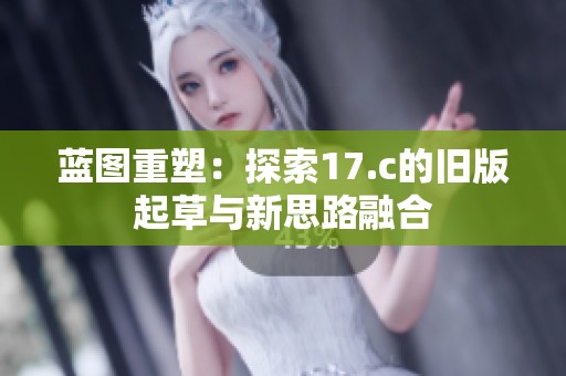 蓝图重塑：探索17.c的旧版起草与新思路融合