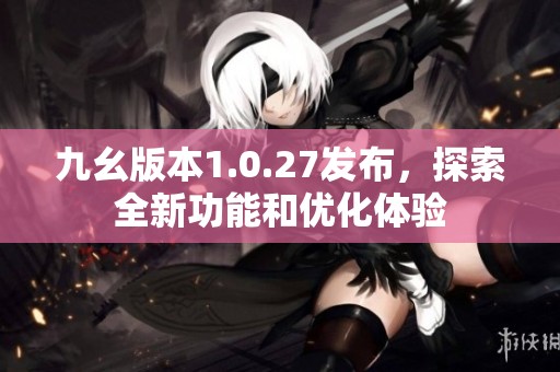 九幺版本1.0.27发布，探索全新功能和优化体验