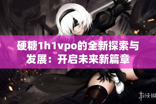 硬糖1h1vpo的全新探索与发展：开启未来新篇章