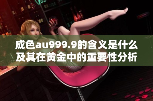 成色au999.9的含义是什么及其在黄金中的重要性分析