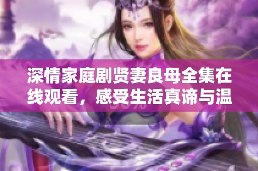 深情家庭剧贤妻良母全集在线观看，感受生活真谛与温暖