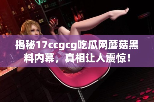 揭秘17ccgcg吃瓜网蘑菇黑料内幕，真相让人震惊！