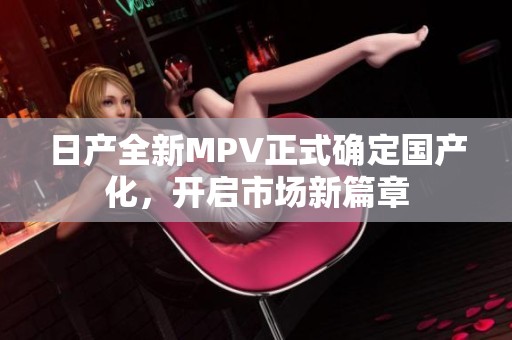 日产全新MPV正式确定国产化，开启市场新篇章