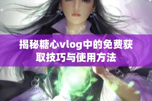 揭秘糖心vlog中的免费获取技巧与使用方法