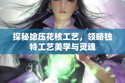 探秘捻压花核工艺，领略独特工艺美学与灵魂