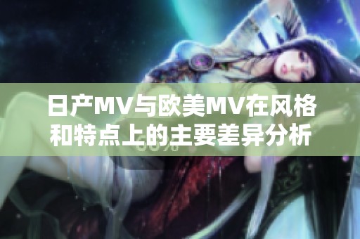 日产MV与欧美MV在风格和特点上的主要差异分析