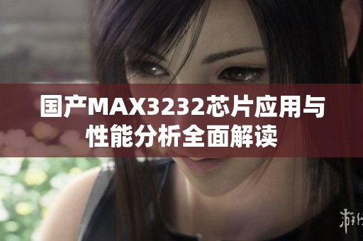 国产MAX3232芯片应用与性能分析全面解读