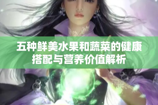 五种鲜美水果和蔬菜的健康搭配与营养价值解析