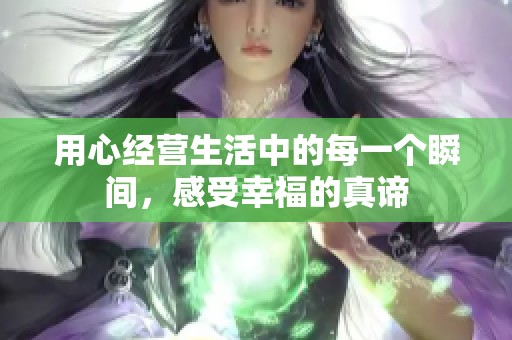 用心经营生活中的每一个瞬间，感受幸福的真谛