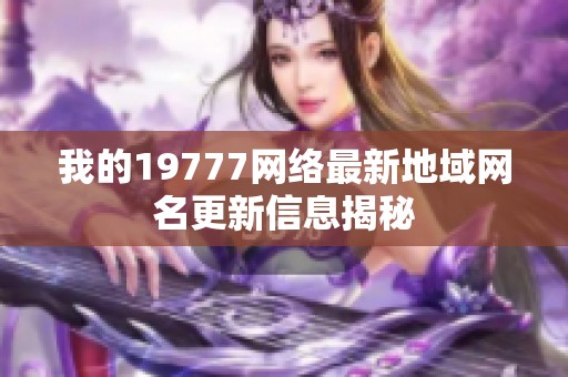 我的19777网络最新地域网名更新信息揭秘