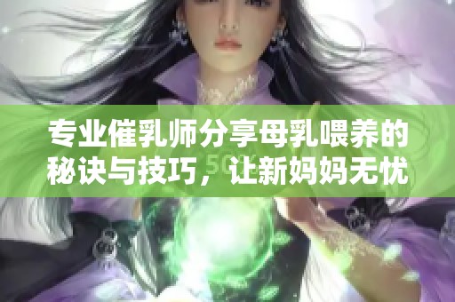 专业催乳师分享母乳喂养的秘诀与技巧，让新妈妈无忧育儿