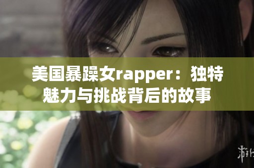 美国暴躁女rapper：独特魅力与挑战背后的故事