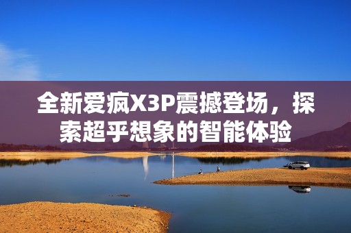 全新爱疯X3P震撼登场，探索超乎想象的智能体验