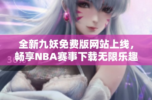 全新九妖免费版网站上线，畅享NBA赛事下载无限乐趣