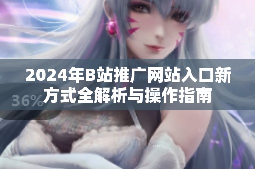 2024年B站推广网站入口新方式全解析与操作指南