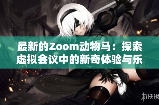 最新的Zoom动物马：探索虚拟会议中的新奇体验与乐趣