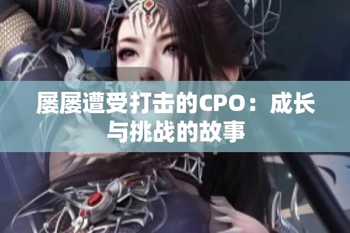 屡屡遭受打击的CPO：成长与挑战的故事