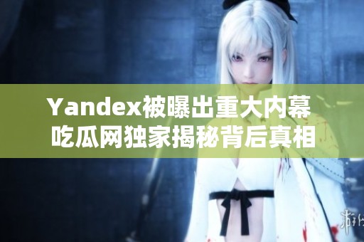 Yandex被曝出重大内幕 吃瓜网独家揭秘背后真相