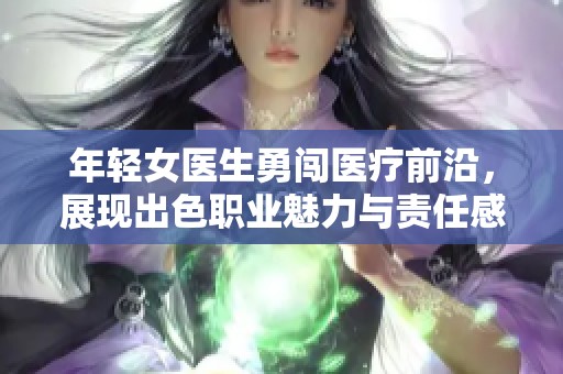 年轻女医生勇闯医疗前沿，展现出色职业魅力与责任感