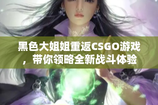 黑色大姐姐重返CSGO游戏，带你领略全新战斗体验