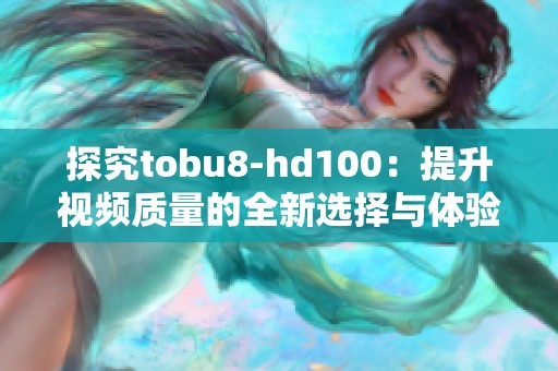 探究tobu8-hd100：提升视频质量的全新选择与体验