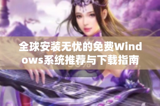 全球安装无忧的免费Windows系统推荐与下载指南