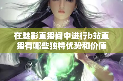 在魅影直播间中进行b站直播有哪些独特优势和价值